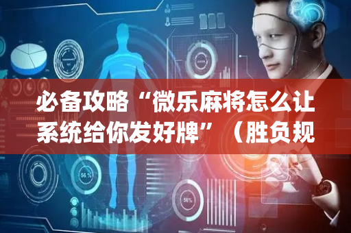 必备攻略“微乐麻将怎么让系统给你发好牌”（胜负规律拿好牌)