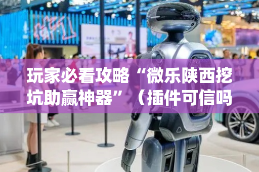 玩家必看攻略“微乐陕西挖坑助赢神器”（插件可信吗)