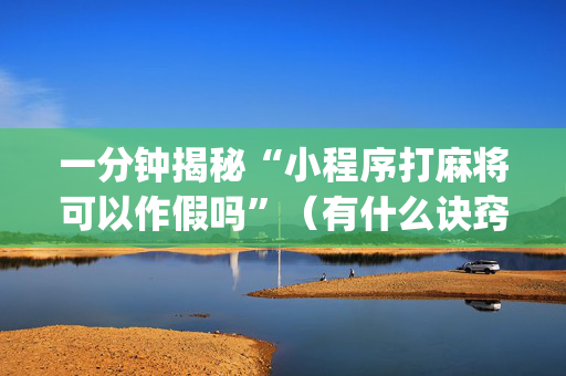 一分钟揭秘“小程序打麻将可以作假吗”（有什么诀窍)