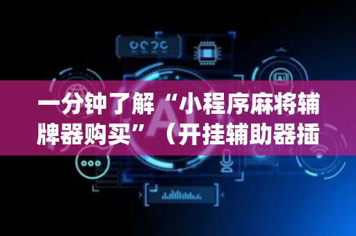 一分钟了解“小程序麻将辅牌器购买”（开挂辅助器插件)
