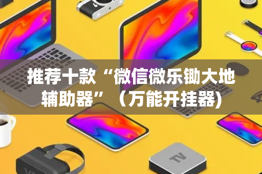 推荐十款“微信微乐锄大地辅助器”（万能开挂器)