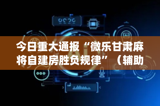 今日重大通报“微乐甘肃麻将自建房胜负规律”（辅助挂发牌规律)
