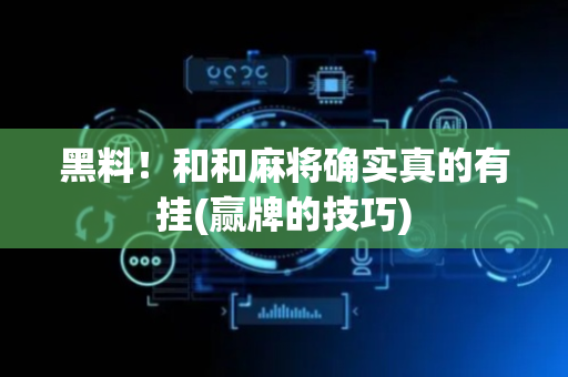 黑料！和和麻将确实真的有挂(赢牌的技巧)