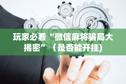 玩家必看“微信麻将骗局大揭密”（是否能开挂)