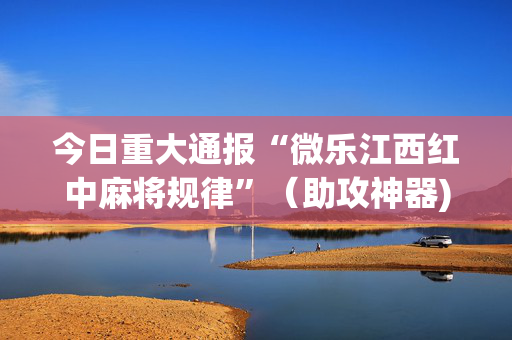 今日重大通报“微乐江西红中麻将规律”（助攻神器)