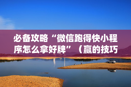 必备攻略“微信跑得快小程序怎么拿好牌”（赢的技巧规律)