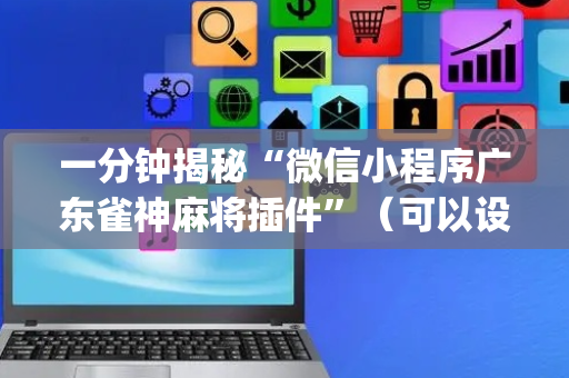 一分钟揭秘“微信小程序广东雀神麻将插件”（可以设置输赢吗)