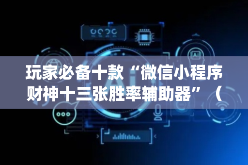 玩家必备十款“微信小程序财神十三张胜率辅助器”（开挂神器下载)