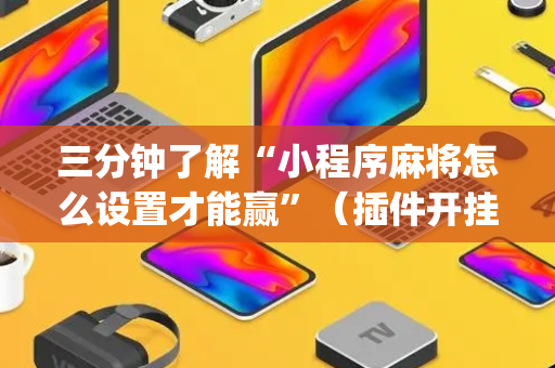 三分钟了解“小程序麻将怎么设置才能赢”（插件开挂免费AI)