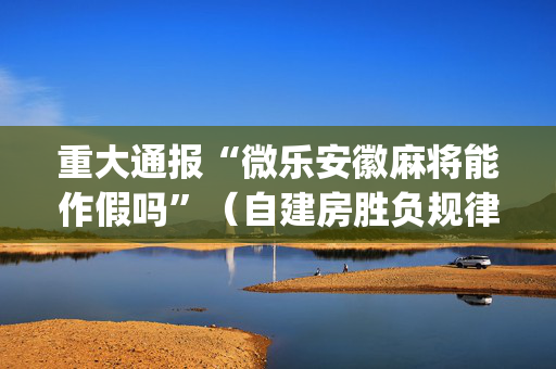 重大通报“微乐安徽麻将能作假吗”（自建房胜负规律)