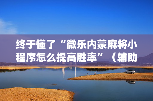 终于懂了“微乐内蒙麻将小程序怎么提高胜率”（辅助挂发牌规律)