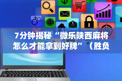 7分钟揭秘“微乐陕西麻将怎么才能拿到好牌”（胜负规律拿好牌)