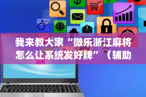 我来教大家“微乐浙江麻将怎么让系统发好牌”（辅助器通用版)