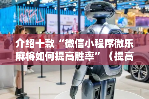 介绍十款“微信小程序微乐麻将如何提高胜率”（提高胜率软件)