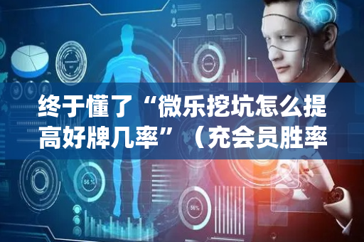 终于懂了“微乐挖坑怎么提高好牌几率”（充会员胜率高)
