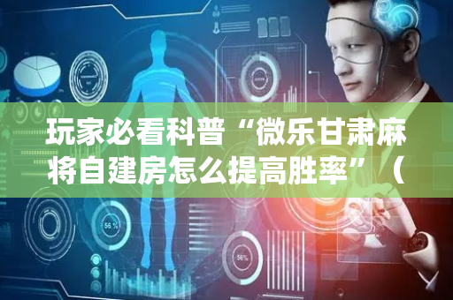 玩家必看科普“微乐甘肃麻将自建房怎么提高胜率”（辅助器通用版)