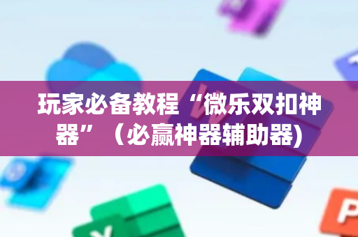 玩家必备教程“微乐双扣神器”（必赢神器辅助器)