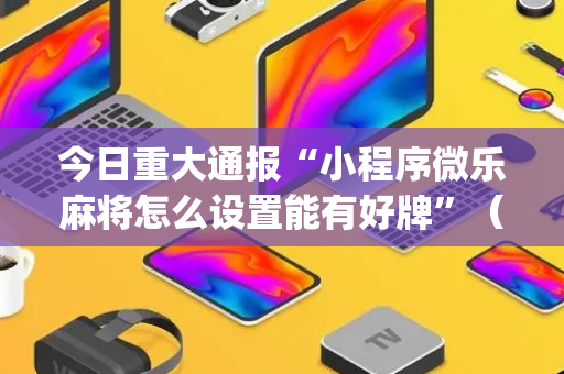 今日重大通报“小程序微乐麻将怎么设置能有好牌”（助攻神器)