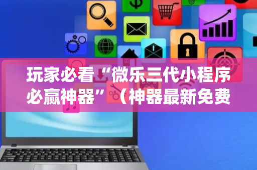 玩家必看“微乐三代小程序必赢神器”（神器最新免费)