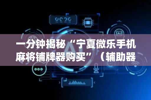 一分钟揭秘“宁夏微乐手机麻将铺牌器购买”（辅助器插件)