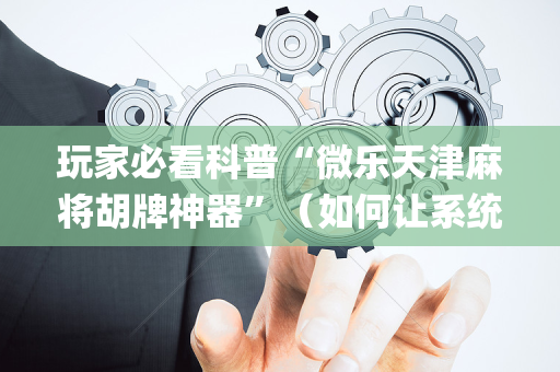 玩家必看科普“微乐天津麻将胡牌神器”（如何让系统发好牌)