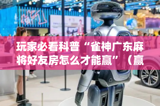 玩家必看科普“雀神广东麻将好友房怎么才能赢”（赢的技巧规律)