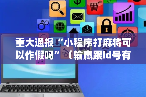 重大通报“小程序打麻将可以作假吗”（输赢跟id号有关系吗)