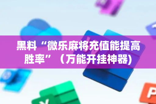 黑料“微乐麻将充值能提高胜率”（万能开挂神器)