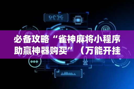 必备攻略“雀神麻将小程序助赢神器购买”（万能开挂神器)
