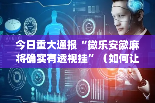 今日重大通报“微乐安徽麻将确实有透视挂”（如何让系统发好牌)