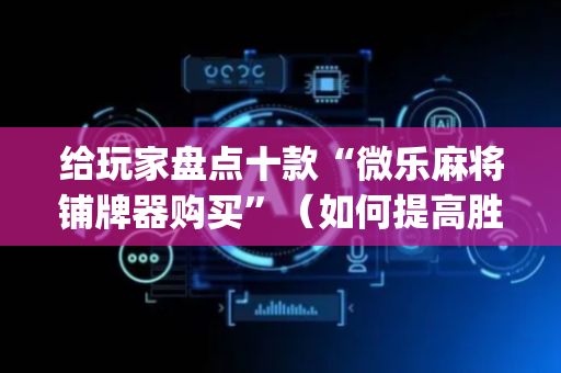 给玩家盘点十款“微乐麻将铺牌器购买”（如何提高胜率)