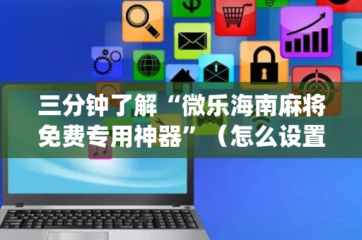 三分钟了解“微乐海南麻将免费专用神器”（怎么设置才能赢)