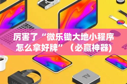 厉害了“微乐锄大地小程序怎么拿好牌”（必赢神器)