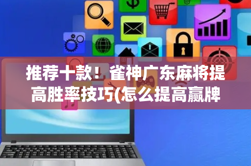 推荐十款！雀神广东麻将提高胜率技巧(怎么提高赢牌率)