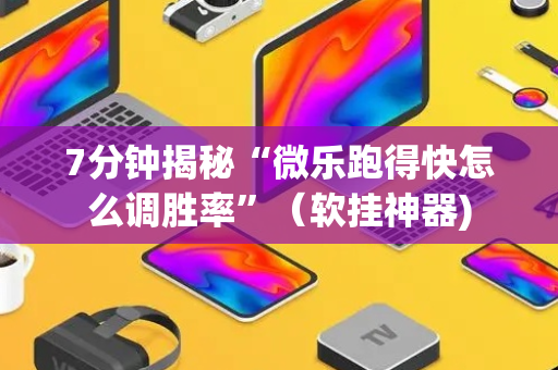7分钟揭秘“微乐跑得快怎么调胜率”（软挂神器)