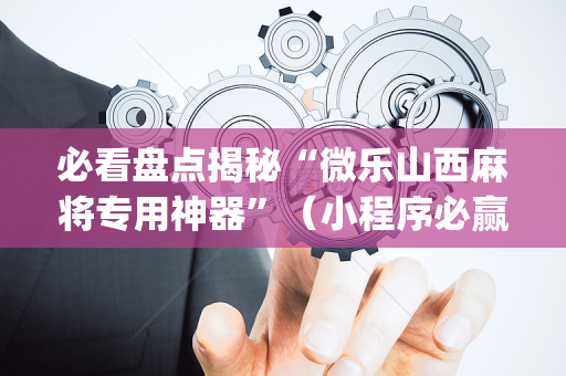 必看盘点揭秘“微乐山西麻将专用神器”（小程序必赢神器)