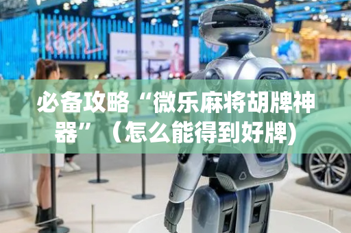 必备攻略“微乐麻将胡牌神器”（怎么能得到好牌)