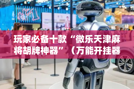 玩家必备十款“微乐天津麻将胡牌神器”（万能开挂器)