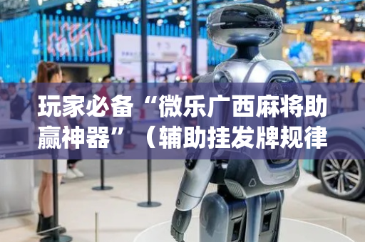 玩家必备“微乐广西麻将助赢神器”（辅助挂发牌规律)