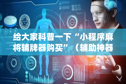 给大家科普一下“小程序麻将辅牌器购买”（辅助神器免费)