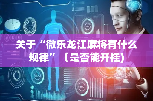 关于“微乐龙江麻将有什么规律”（是否能开挂)