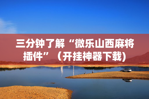 三分钟了解“微乐山西麻将插件”（开挂神器下载)