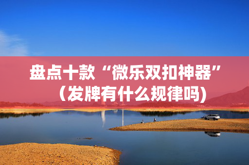 盘点十款“微乐双扣神器”（发牌有什么规律吗)