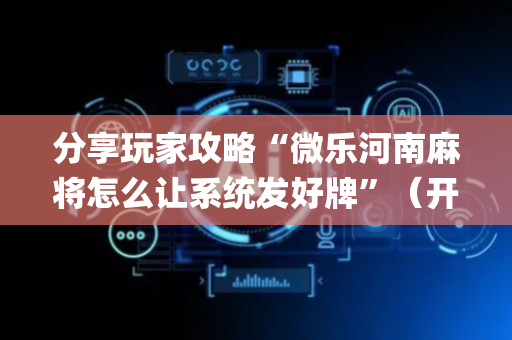 分享玩家攻略“微乐河南麻将怎么让系统发好牌”（开挂辅助器脚本)