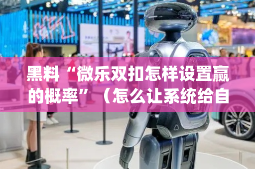 黑料“微乐双扣怎样设置赢的概率”（怎么让系统给自己好牌)