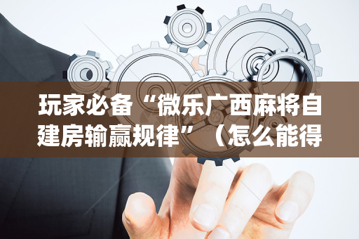 玩家必备“微乐广西麻将自建房输赢规律”（怎么能得到好牌)