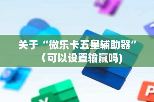 关于“微乐卡五星辅助器”（可以设置输赢吗)