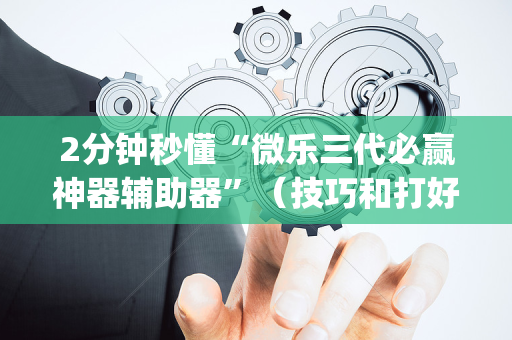 2分钟秒懂“微乐三代必赢神器辅助器”（技巧和打好牌方法)
