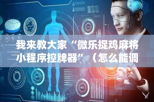 我来教大家“微乐捉鸡麻将小程序控牌器”（怎么能调好牌)