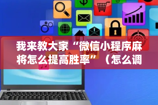 我来教大家“微信小程序麻将怎么提高胜率”（怎么调胜率)
